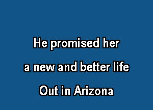 He promised her

a new and better life

Out in Arizona