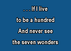 ...Ifl live
to be a hundred

And never see

the seven wonders