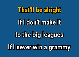 That'll be alright
Ifl don't make it

to the big leagues

Ifl never win a grammy