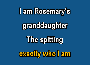 I am Rosemary's

granddaughter
The spitting

exactly who I am