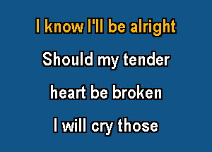 I know I'll be alright

Should my tender
heart be broken

I will cry those