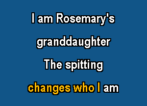 I am Rosemary's

granddaughter
The spitting

changes who I am