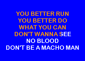 YOU BETTER RUN
YOU BETTER D0
WHAT YOU CAN

DON'T WANNA SEE

N0 BLOOD
DON'T BE A MACHO MAN