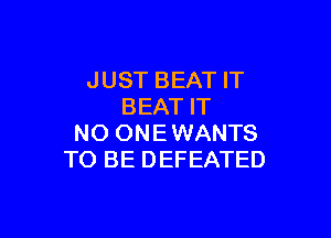 JUST BEAT IT
BEAT IT

NO ONEWANTS
TO BE DEFEATED