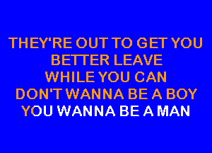 THEY'RE OUT TO GET YOU
BETTER LEAVE
WHILE YOU CAN
DON'T WANNA BE A BOY
YOU WANNA BE A MAN