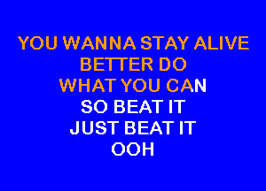 YOU WANNA STAY ALIVE
BETTER DO
WHAT YOU CAN

SO BEAT IT
JUST BEAT IT
OOH