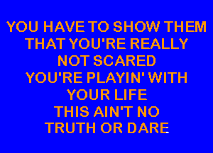 YOU HAVE TO SHOW THEM
THAT YOU'RE REALLY
NOT SCARED
YOU'RE PLAYIN'WITH
YOUR LIFE

THIS AIN'T N0
TRUTH 0R DARE