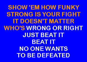 SHOW 'EM HOW FUNKY
STRONG IS YOUR FIGHT
IT DOESN'T MATTER
WHO'S WRONG 0R RIGHT
JUST BEAT IT
BEAT IT

NO ONE WANTS
TO BE DEFEATED