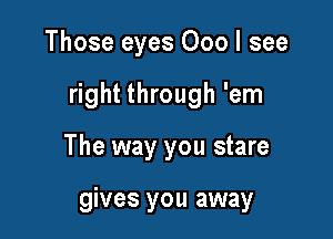 Those eyes 000 I see

right through 'em

The way you stare

gives you away