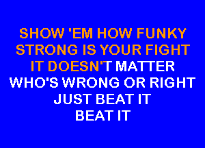 SHOW 'EM HOW FUNKY
STRONG IS YOUR FIGHT
IT DOESN'T MATTER
WHO'S WRONG 0R RIGHT
JUST BEAT IT
BEAT IT