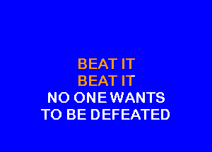 BEAT IT

BEAT IT
NO ONE WANTS
TO BE DEFEATED