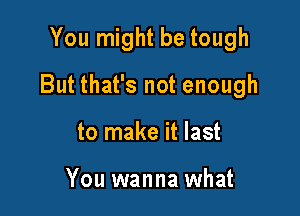 You might be tough

But that's not enough

to make it last

You wanna what