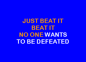 JUST BEAT IT
BEAT IT

NO ONEWANTS
TO BE DEFEATED