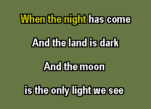 When the night has come
And the land is dark

And the moon

is the only light we see