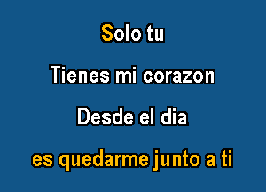 Solo tu

Tienes mi corazon

Desde el dia

es quedarme junto a ti