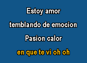 Estoy amor

temblando de emocion
Pasion calor

en que te vi oh oh