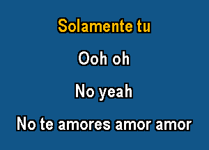 Solamente tu

Ooh oh

No yeah

No te amores amor amor