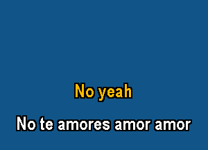 No yeah

No te amores amor amor