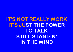 IT'S NOT REALLY WORK
IT'S J UST TH E POWER
TO TALK

STILL STANDIN'
INTHEWIND