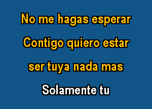 No me hagas esperar

Contigo quiero estar

ser tuya nada mas

Solamente tu