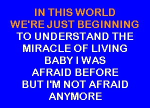 IN THIS WORLD
WE'REJUST BEGINNING
TO UNDERSTAND THE
MIRACLE 0F LIVING
BABY I WAS
AFRAID BEFORE
BUT I'M NOT AFRAID
ANYMORE