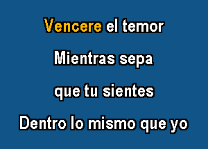 Venoere el temor
Mientras sepa

que tu sientes

Dentro lo mismo que yo