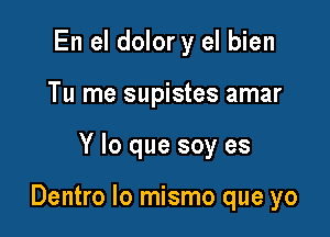 En el dolor y el bien
Tu me supistes amar

Y lo que soy es

Dentro lo mismo que yo