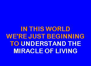 IN THIS WORLD
WE'REJUST BEGINNING
TO UNDERSTAND THE
MIRACLE 0F LIVING