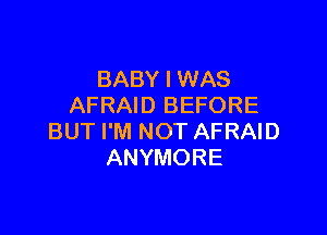 BABY I WAS
AFRAID BEFORE

BUT I'M NOT AFRAID
ANYMORE