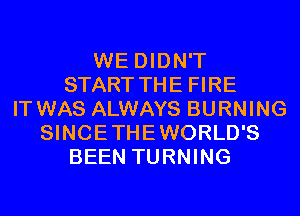 WE DIDN'T
START THE FIRE
IT WAS ALWAYS BURNING
SINCETHEWORLD'S
BEEN TURNING