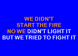 WE DIDN'T
START THE FIRE
N0 WE DIDN'T LIGHT IT
BUTWETRIED TO FIGHT IT