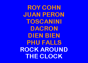 ROY COHN
JUAN PERON
TOSCANINI
DACRON

DIEN BIEN
PHU FALLS

ROCK AROUND
THECLOCK