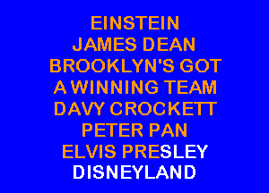 EINSTEIN
JAMES DEAN
BROOKLYN'S GOT
AWINNING TEAM
DAVY CROCKETI'
PETER PAN

ELVIS PRESLEY
DISNEYLAND l