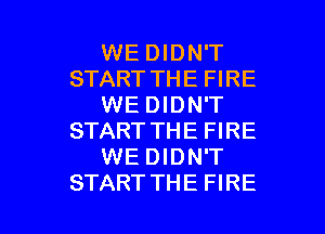 WEDIDN'T
STARTTHE FIRE
WEDIDN'T

START THE FIRE
WE DIDN'T
START THE FIRE