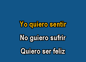 Yo quiero sentir

No guiero sufrir

Quiero ser feliz