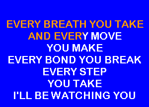 EVERY BREATH YOU TAKE
AND EVERY MOVE
YOU MAKE
EVERY BOND YOU BREAK
EVERY STEP
YOU TAKE
I'LL BEWATCHING YOU