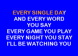 EVERY SINGLE DAY
AND EVERY WORD
YOU SAY
EVERY GAMEYOU PLAY
EVERY NIGHT YOU STAY
I'LL BEWATCHING YOU