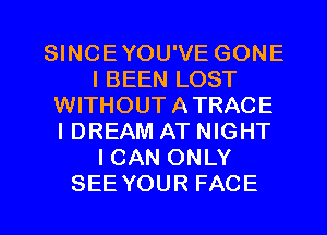 QNCEYOUVEGONE
IBEENLOST
VWTHOUTATRACE
I DREAM AT NIGHT
ICANONLY

SEE YOUR FACE l