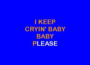 IKEEP
CRYIN' BABY

BABY
PLEASE