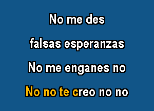 No me des

falsas esperanzas

No me enganes no

No no te creo no no