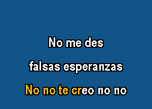 No me des

falsas esperanzas

No no te creo no no