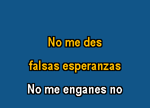 No me des

falsas esperanzas

No me enganes no