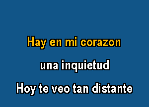 Hay en mi corazon

una inquietud

Hoy te veo tan distante