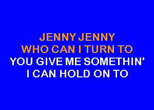 JENNYJENNY
WHO CAN I TURN TO

YOU GIVE ME SOMETHIN'
I CAN HOLD ON TO