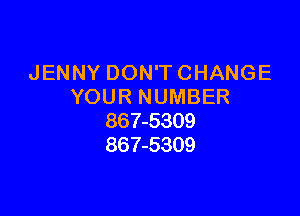 JENNY DON'T CHANGE
YOUR NUMBER

867-5309
867-5309
