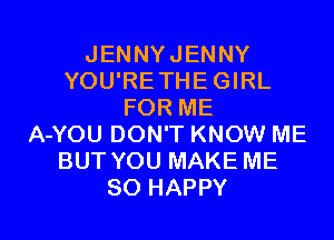 JENNYJENNY
YOU'RETHE GIRL
FOR ME
A-YOU DON'T KNOW ME
BUT YOU MAKE ME

SO HAPPY l