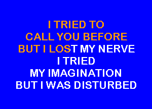 ITRIED TO
CALL YOU BEFORE
BUT I LOST MY NERVE
ITRIED
MY IMAGINATION
BUT I WAS DISTURBED