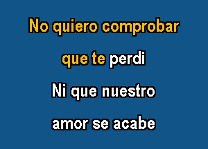 No quiero comprobar

que te perdi
Ni que nuestro

amor se acabe