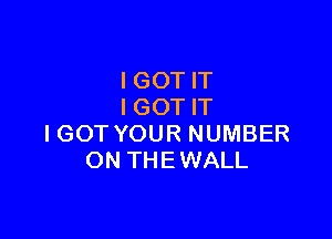 IGOT IT
I GOT IT

IGOT YOUR NUMBER
ON THEWALL