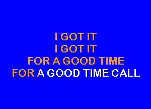 I GOT IT
IGOT W

FOR A GOOD TIME
FOR A GOOD TIME CALL